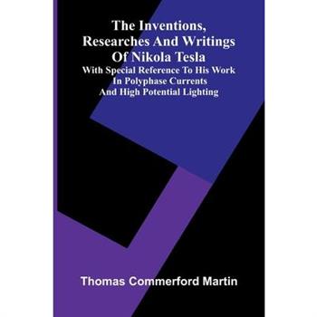 The Inventions, Researches And Writings Of Nikola Tesla; With Special Reference To His Work In Polyphase Currents And High Potential Lighting