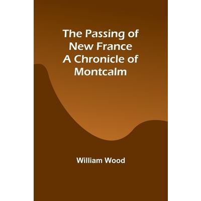 The Passing of New France a Chronicle of Montcalm