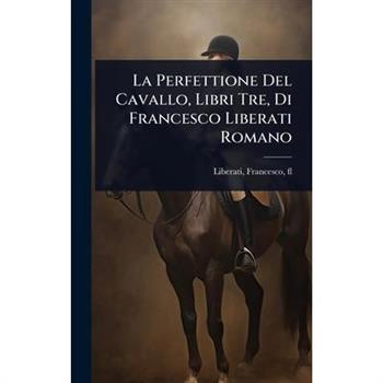 La Perfettione Del Cavallo, Libri Tre, Di Francesco Liberati Romano