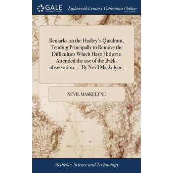 Remarks on the Hadley’s Quadrant, Tending Principally to Remove the Difficulties Which Have Hitherto Attended the Use of the Back-Observation, ... by Nevil Maskelyne,