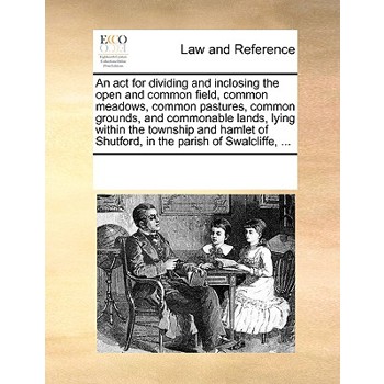 An ACT for Dividing and Inclosing the Open and Common Field, Common Meadows, Common Pastures, Common Grounds, and Commonable Lands, Lying Within the Township and Hamlet of Shutford, in the Parish of S