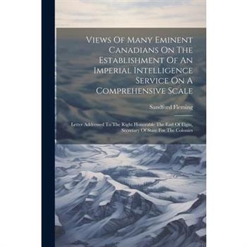 Views Of Many Eminent Canadians On The Establishment Of An Imperial Intelligence Service On A Comprehensive Scale