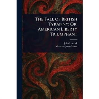 The Fall of British Tyranny; Or, American Liberty Triumphant