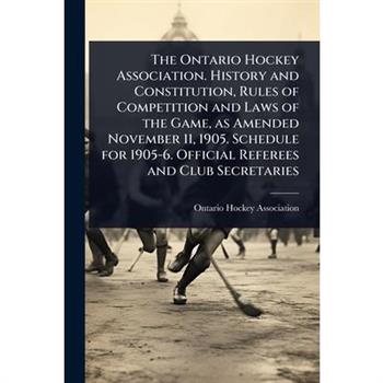 The Ontario Hockey Association. History and Constitution, Rules of Competition and Laws of the Game, as Amended November 11, 1905. Schedule for 1905-6. Official Referees and Club Secretaries