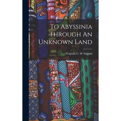 To Abyssinia Through An Unknown Land To Abyssinia Through An Unknown Land