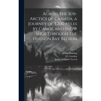 Across the Sub-Arctics of Canada, a Journey of 3,200 Miles by Canoe and Snow Shoe Through the Hudson Bay Region