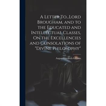 A Letter To...Lord Brougham, and to the Educated and Intellectual Classes, On the Excellencies and Consolations of "Divine Philosophy"