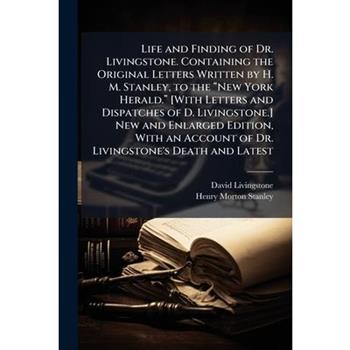 Life and Finding of Dr. Livingstone. Containing the Original Letters Written by H. M. Stanley, to the 璽New York Herald.璽 [With Letters and Dispatches of D. Livingstone.] New an