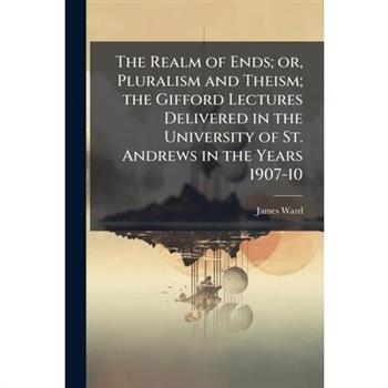 The Realm of Ends; or, Pluralism and Theism; the Gifford Lectures Delivered in the University of St. Andrews in the Years 1907-10