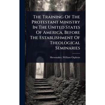 The Training Of The Protestant Ministry In The United States Of America, Before The Establishment Of Theological Seminaries