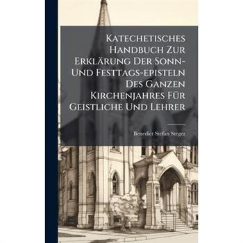 Katechetisches Handbuch Zur Erkl瓣rung Der Sonn- Und Festtags-episteln Des Ganzen Kirchenjahres F?1/4r Geistliche Und Lehrer