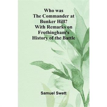 Who was the Commander at Bunker Hill? With Remarks on Frothingham's History of the Battle