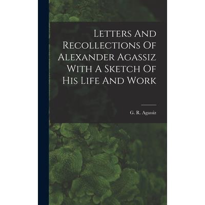 Letters And Recollections Of Alexander Agassiz With A Sketch Of His Life And Work Letters And Recollections Of Alexander Agassiz With A Sketch Of His Life And Work