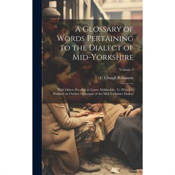 A Glossary of Words Pertaining to the Dialect of Mid-Yorkshire; With Others Peculiar to Lower Nidderdale. To Which is Prefixed on Outline Grammar of the Mid-Yorkshire Dialect; Volume 5