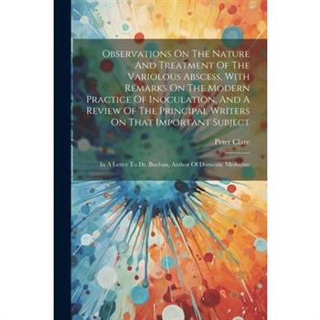 Observations On The Nature And Treatment Of The Variolous Abscess, With Remarks On The Modern Practice Of Inoculation, And A Review Of The Principal Writers On That Important Subject