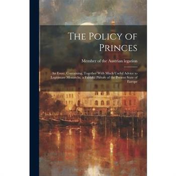 The Policy of Princes; an Essay, Containing, Together With Much Useful Advice to Legitimate Monarchs, a Faithful Picture of the Present State of Europe