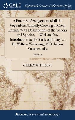 A Botanical Arrangement of All the Vegetables Naturally Growing in Great Britain. with Descriptions of the Genera and Species, ... with an Easy Introduction to the Study of Botany. ... by William With