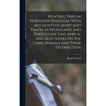 Hunting Trips in Northern Rhodesia. With Accounts of Sport and Travel in Nyasaland and Portuguese East Africa, and Also Notes on the Game Animals and Their Distribution