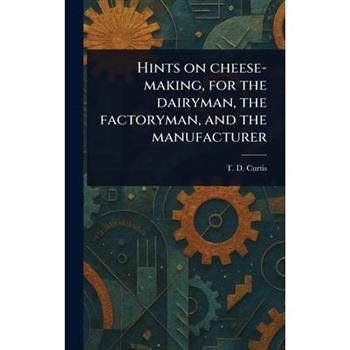 Hints on Cheese-making, for the Dairyman, the Factoryman, and the Manufacturer