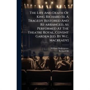 The Life And Death Of King Richard Iii, A Tragedy Restored And Re-arranged, As Performed At The Theatre Royal, Covent Garden [ed. By W.c. Macready]