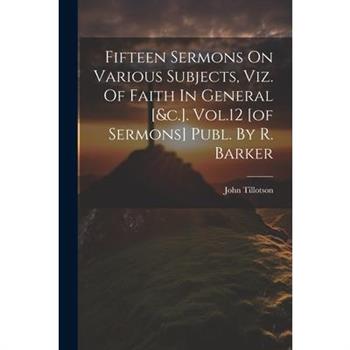 Fifteen Sermons On Various Subjects, Viz. Of Faith In General [&c.]. Vol.12 [of Sermons] Publ. By R. Barker