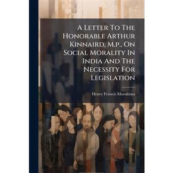 A Letter To The Honorable Arthur Kinnaird, M.p., On Social Morality In India And The Necessity For Legislation