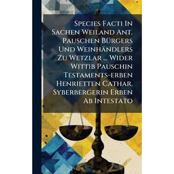 Species Facti In Sachen Weiland Ant. Pauschen B?1/4rgers Und Weinh瓣ndlers Zu Wetzlar ... Wider Wittib Pauschin Testaments-erben Henrietten Cathar. Syberbergerin Erben Ab Intestato