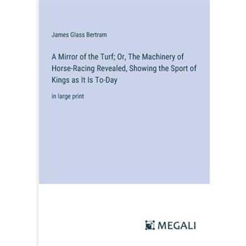 A Mirror of the Turf; Or, The Machinery of Horse-Racing Revealed, Showing the Sport of Kings as It Is To-Day