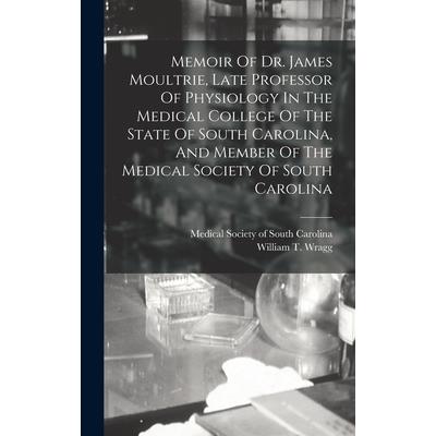 Memoir Of Dr. James Moultrie, Late Professor Of Physiology In The Medical College Of The State Of South Carolina, And Member Of The Medical Society Of South Carolina