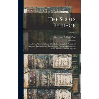 The Scots Peerage; Founded on Wood's Edition of Sir Robert Douglas's Peerage of Scotland; Containing an Historical and Genealogical Account of the Nobility of That Kingdom; Volume 5