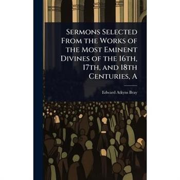 A Sermons Selected From the Works of the Most Eminent Divines of the 16th, 17th, and 18th Centuries