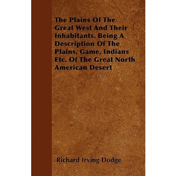The Plains Of The Great West And Their Inhabitants. Being A Description Of The Plains, Game, Indians Etc. Of The Great North American Desert