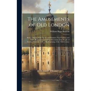 The Amusements of old London; Being a Survey of the Sports and Pastimes, tea Gardens and Parks, Playhouses and Other Diversions of the People of London From the 17th to the Beginning of the 19th Centu