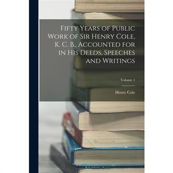 Fifty Years of Public Work of Sir Henry Cole, K. C. B., Accounted for in His Deeds, Speeches and Writings; Volume 1