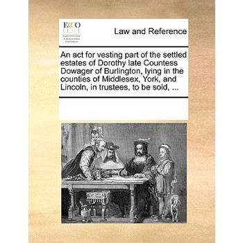 An ACT for Vesting Part of the Settled Estates of Dorothy Late Countess Dowager of Burlington, Lying in the Counties of Middlesex, York, and Lincoln, in Trustees, to Be Sold, ...