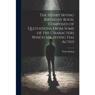 The Henry Irving Birthday Book, Composed of Quotations From Some of the Characters Which Mr. Irving Has Acted