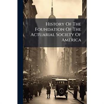 History Of The Foundation Of The Actuarial Society Of America