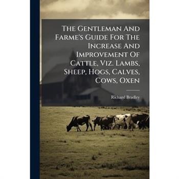The Gentleman And Farme's Guide For The Increase And Improvement Of Cattle, Viz. Lambs, Sheep, Hogs, Calves, Cows, Oxen