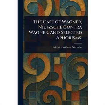 The Case of Wagner, Nietzsche Contra Wagner, and Selected Aphorisms.