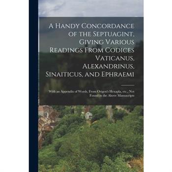 A Handy Concordance of the Septuagint, Giving Various Readings From Codices Vaticanus, Alexandrinus, Sinaiticus, and Ephraemi; With an Appendix of Words, From Origen's Hexapla, etc., not Found in the