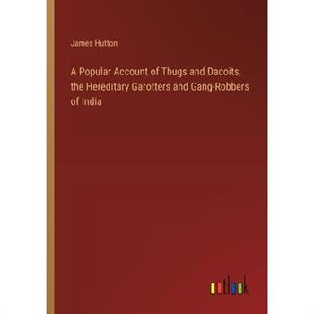 A Popular Account of Thugs and Dacoits, the Hereditary Garotters and Gang-Robbers of India