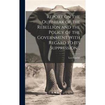 Report on the Outbreak of the Rebellion and the Policy of the Government With Regard to its Suppression ..