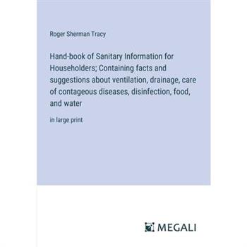 Hand-book of Sanitary Information for Householders; Containing facts and suggestions about ventilation, drainage, care of contageous diseases, disinfection, food, and water
