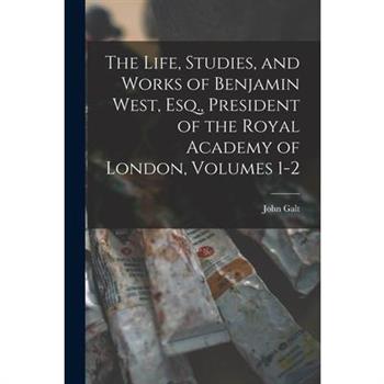 The Life, Studies, and Works of Benjamin West, Esq., President of the Royal Academy of London, Volumes 1-2