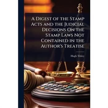A Digest of the Stamp Acts and the Judicial Decisions On the Stamp Laws Not Contained in the Author’s Treatise
