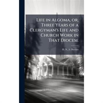 Life in Algoma, or, Three Years of a Clergyman's Life and Church Work in That Diocese