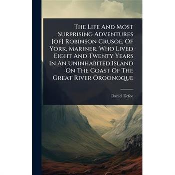 The Life And Most Surprising Adventures [of] Robinson Crusoe, Of York, Mariner, Who Lived Eight And Twenty Years In An Uninhabited Island On The Coast Of The Great River Oroonoque
