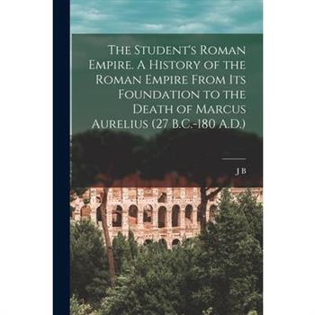 The Student's Roman Empire. A History of the Roman Empire From its Foundation to the Death of Marcus Aurelius (27 B.C.-180 A.D.)