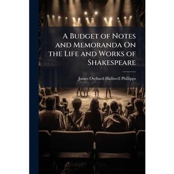 A Budget of Notes and Memoranda On the Life and Works of Shakespeare