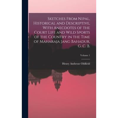 Sketches From Nipal, Historical and Descriptive, With Anecdotes of the Court Life and Wild Sports of the Country in the Time of Maharaja Jang Bahadur, G. C. B.; Volume 1